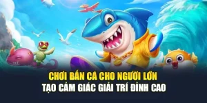 Chơi Bắn Cá Cho Người Lớn Tạo Cảm Giác Giải Trí Đỉnh Cao